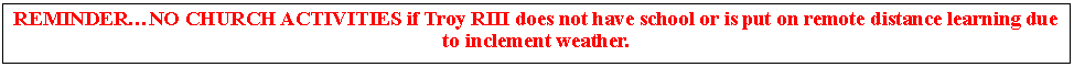 Text Box: REMINDER…NO CHURCH ACTIVITIES if Troy RIII does not have school or is put on remote distance learning due to inclement weather.